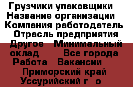 Грузчики-упаковщики › Название организации ­ Компания-работодатель › Отрасль предприятия ­ Другое › Минимальный оклад ­ 1 - Все города Работа » Вакансии   . Приморский край,Уссурийский г. о. 